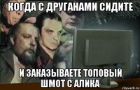 когда с друганами сидите и заказываете топовый шмот с алика