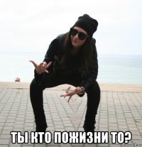  ты кто пожизни то?