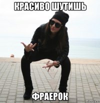 красиво шутишь фраерок