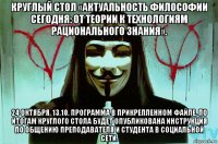 круглый стол «актуальность философии сегодня: от теории к технологиям рационального знания». 24 октября. 13.10. программа в прикрепленном файле. по итогам круглого стола будет опубликована инструкция по общению преподавателя и студента в социальной сети.