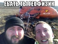 ебать ты геофизик 