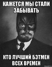 кажется мы стали забывать кто лучший бэтмен всех времен