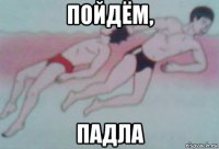 пойдём, падла