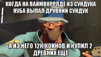 когда на ваймворрлде из сундука нуба выпал друвний сундук а из него 12к коинов и купил 2 древних ещё
