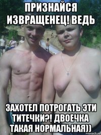 признайся извращенец! ведь захотел потрогать эти титечки?! двоечка такая нормальная))