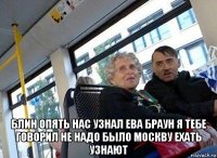  блин опять нас узнал ева браун я тебе говорил не надо было москву ехать узнают