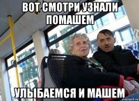 вот смотри узнали помашем улыбаемся и машем