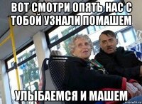 вот смотри опять нас с тобой узнали помашем улыбаемся и машем