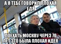 а я тебе говорил плохая едя поехать москву через 70 лет это была плохая идея