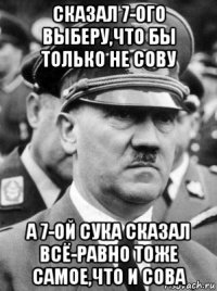 сказал 7-ого выберу,что бы только не сову а 7-ой сука сказал всё-равно тоже самое,что и сова