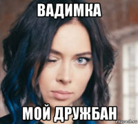 вадимка мой дружбан