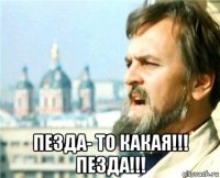  пезда- то какая!!! пезда!!!
