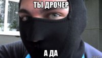 ты дрочер а да
