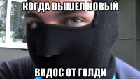 когда вышел новый видос от голди