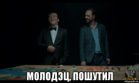  молодэц, пошутил