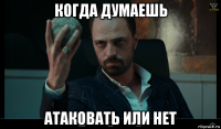 когда думаешь атаковать или нет