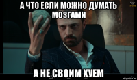 а что если можно думать мозгами а не своим хуем