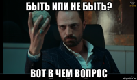 быть или не быть? вот в чем вопрос