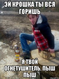 эй крошка ты вся горишь я твой огнетушитель. пыш пыш