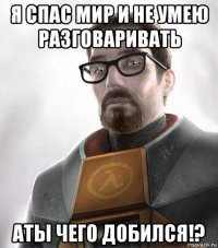 я спас мир и не умею разговаривать аты чего добился!?
