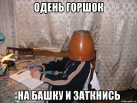 одень горшок на башку и заткнись