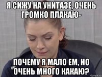 я сижу на унитазе, очень громко плакаю- почему я мало ем, но очень много какаю?