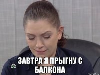 завтра я прыгну с балкона