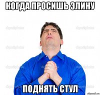 когда просишь элину поднять стул
