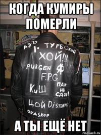 когда кумиры померли а ты ещё нет