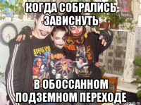 когда собрались зависнуть в обоссанном подземном переходе
