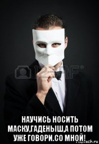  научись носить маску,гаденыш,а потом уже говори.со мной!