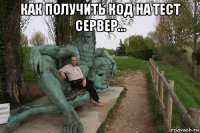 как получить код на тест сервер... 