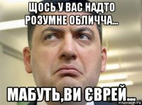щось у вас надто розумне обличча... мабуть,ви єврей...