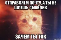 отправляем почту, а ты не шлешь смайлик зачем ты так