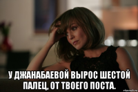  у джанабаевой вырос шестой палец, от твоего поста.