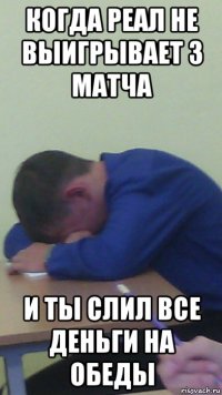 когда реал не выигрывает 3 матча и ты слил все деньги на обеды