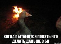  когда пытаештся понять,что делать дальше в бк