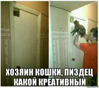  хозяин кошки, пиздец какой креативный