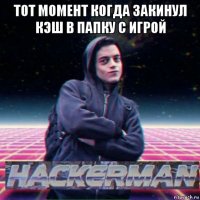 тот момент когда закинул кэш в папку с игрой 