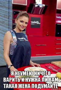  я неумею ничего варить и нужна ли вам такая жена подумаите