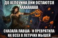 до хелоуина они остаются ахахахаха сказала лавша - и превратила их всех в летучих мышей