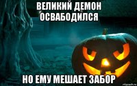 великий демон освабодился но ему мешает забор