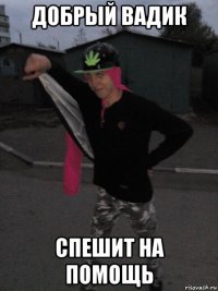 добрый вадик спешит на помощь