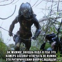  эй, мужик! знаешь куда я тебе эту камеру засуну? отвечать не нужно, это риторический вопрос,ощущай!