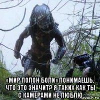  «мир полон боли» понимаешь, что это значит? я таких как ты с камерами не люблю