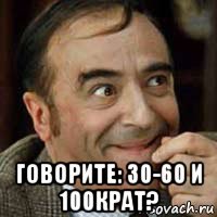  говорите: 30-60 и 100крат?