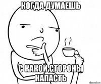 когда думаешь с какой стороны напасть