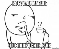 когда думаешь что попросить в кк
