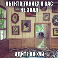 вы кто такие? я вас не звал идите на хуй
