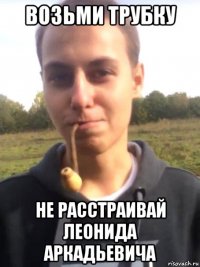 возьми трубку не расстраивай леонида аркадьевича